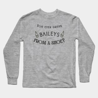 You ever drunk Baileys from a shoe? Long Sleeve T-Shirt